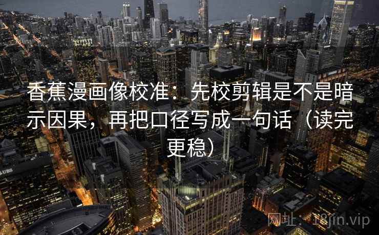 香蕉漫画像校准：先校剪辑是不是暗示因果，再把口径写成一句话（读完更稳）