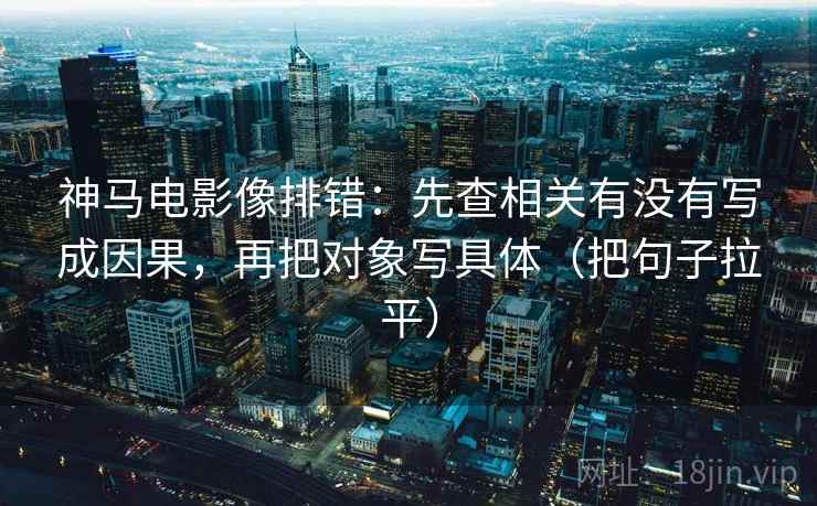 神马电影像排错：先查相关有没有写成因果，再把对象写具体（把句子拉平）
