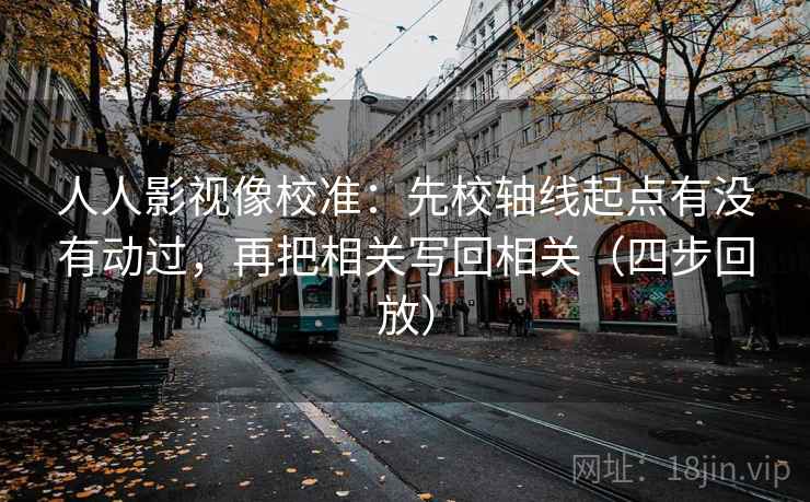 人人影视像校准:先校轴线起点有没有动过,再把相关写回相关(四步回放) 人人影视像校准:先校轴线起点有没有动过,再把相关写回相关(四步回放)