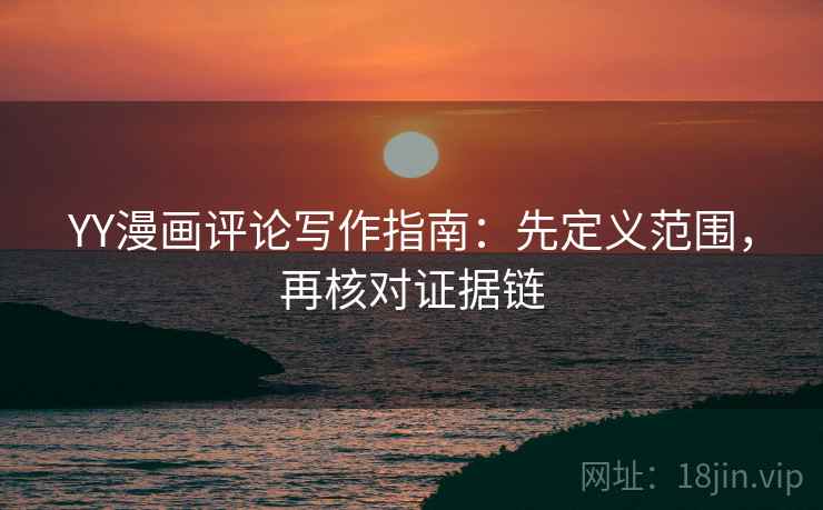 YY漫画评论写作指南:先定义范围,再核对证据链 YY漫画评论写作指南:先定义范围,再核对证据链