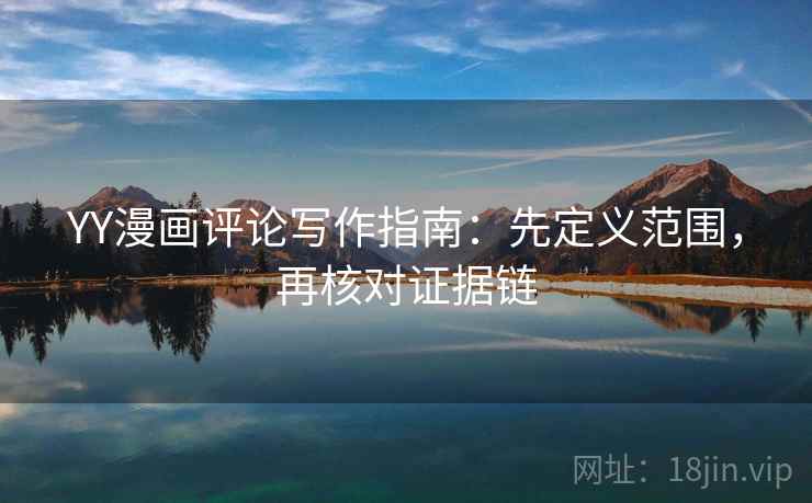 YY漫画评论写作指南:先定义范围,再核对证据链 YY漫画评论写作指南:先定义范围,再核对证据链