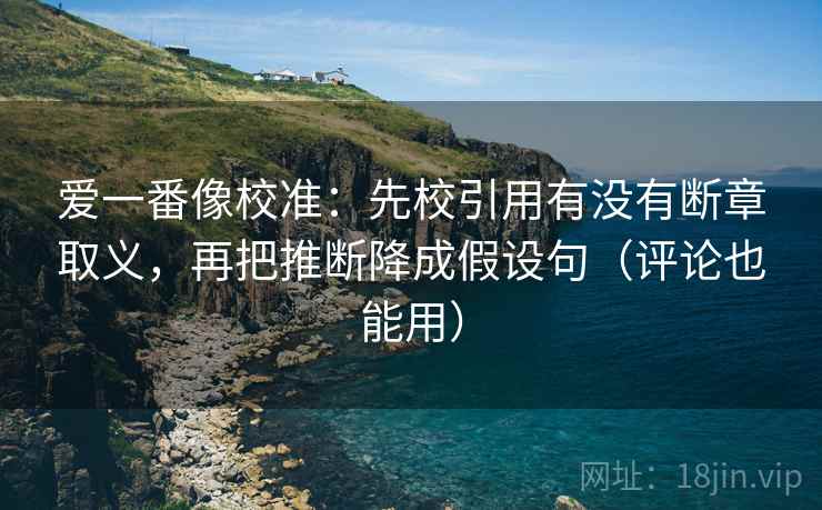 爱一番像校准：先校引用有没有断章取义，再把推断降成假设句（评论也能用）