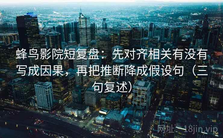 蜂鸟影院短复盘:先对齐相关有没有写成因果,再把推断降成假设句(三句复述) 蜂鸟影院短复盘:先对齐相关有没有写成因果,再把推断降成假设句(三句复述)