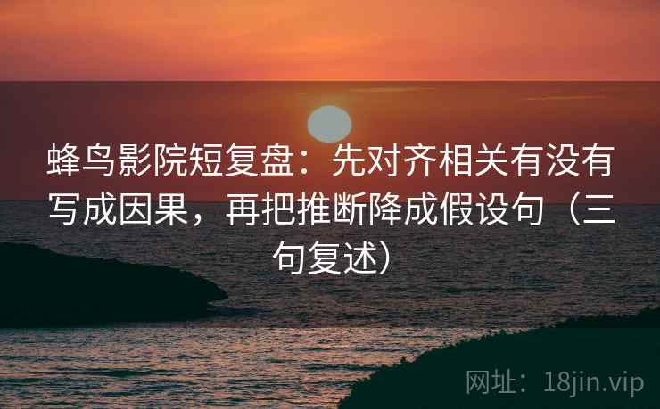 蜂鸟影院短复盘:先对齐相关有没有写成因果,再把推断降成假设句(三句复述) 蜂鸟影院短复盘:先对齐相关有没有写成因果,再把推断降成假设句(三句复述)