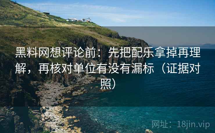 黑料网想评论前：先把配乐拿掉再理解，再核对单位有没有漏标（证据对照）