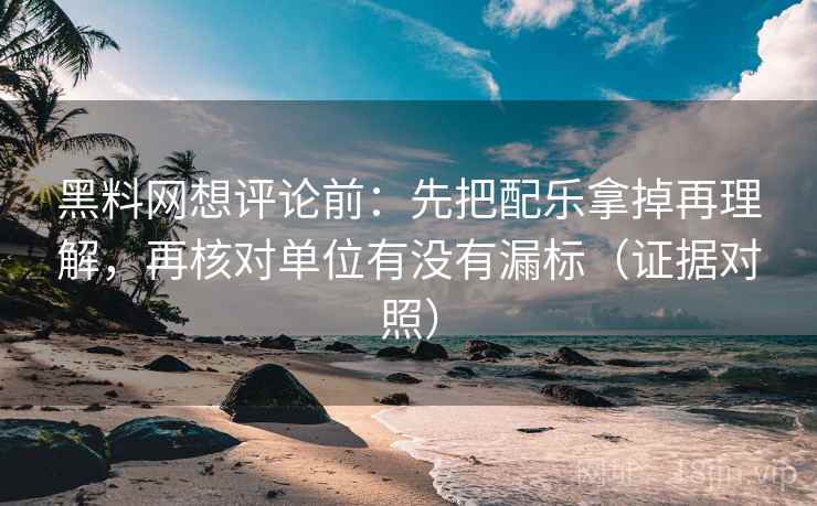 黑料网想评论前：先把配乐拿掉再理解，再核对单位有没有漏标（证据对照）