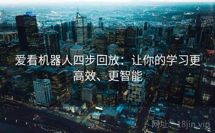 爱看机器人四步回放：让你的学习更高效、更智能