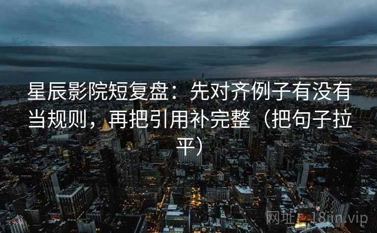 星辰影院短复盘:先对齐例子有没有当规则,再把引用补完整(把句子拉平) 星辰影院短复盘:先对齐例子有没有当规则,再把引用补完整(把句子拉平)