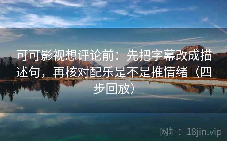 可可影视想评论前:先把字幕改成描述句,再核对配乐是不是推情绪(四步回放) 可可影视想评论前:先把字幕改成描述句,再核对配乐是不是推情绪(四步回放)
