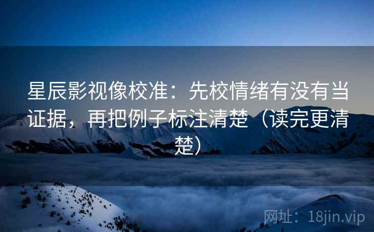 星辰影视像校准:先校情绪有没有当证据,再把例子标注清楚(读完更清楚) 星辰影视像校准:先校情绪有没有当证据,再把例子标注清楚(读完更清楚)