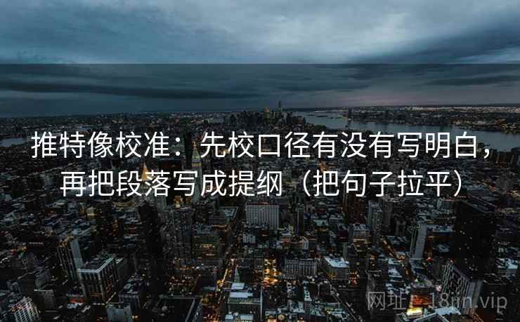 推特像校准:先校口径有没有写明白,再把段落写成提纲(把句子拉平) 推特像校准:先校口径有没有写明白,再把段落写成提纲(把句子拉平)