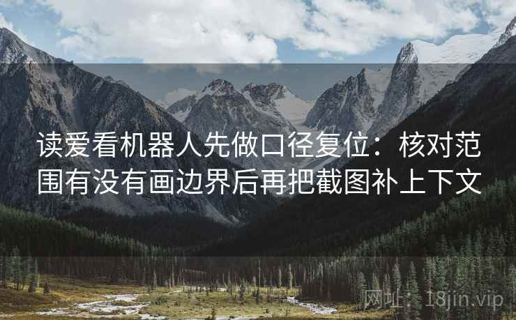 读爱看机器人先做口径复位：核对范围有没有画边界后再把截图补上下文