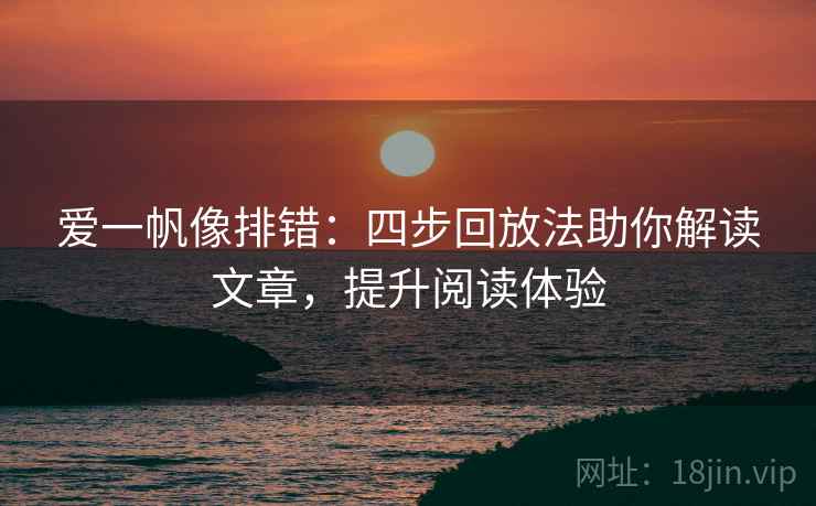 爱一帆像排错:四步回放法助你解读文章,提升阅读体验 爱一帆像排错:四步回放法助你解读文章,提升阅读体验