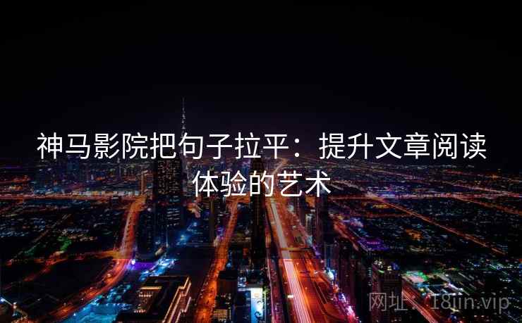 神马影院把句子拉平:提升文章阅读体验的艺术 神马影院把句子拉平:提升文章阅读体验的艺术