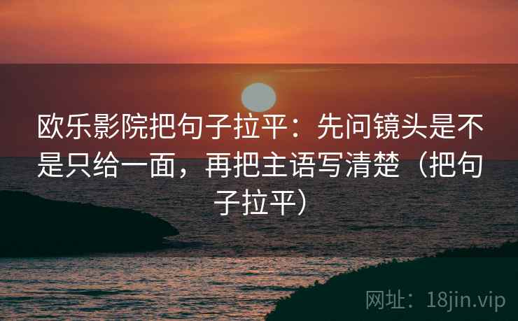 欧乐影院把句子拉平：先问镜头是不是只给一面，再把主语写清楚（把句子拉平）