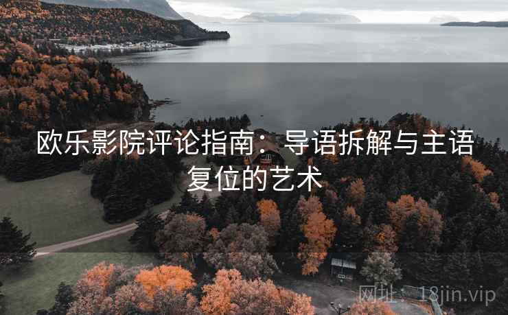 欧乐影院评论指南:导语拆解与主语复位的艺术 欧乐影院评论指南:导语拆解与主语复位的艺术