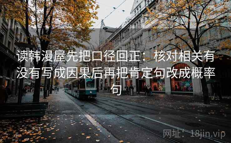 读韩漫屋先把口径回正:核对相关有没有写成因果后再把肯定句改成概率句 读韩漫屋先把口径回正:核对相关有没有写成因果后再把肯定句改成概率句