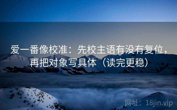 爱一番像校准：先校主语有没有复位，再把对象写具体（读完更稳）