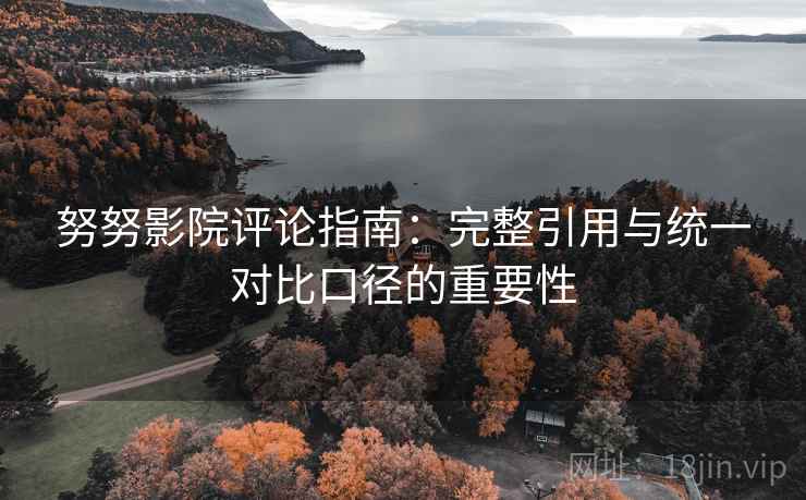努努影院评论指南:完整引用与统一对比口径的重要性 努努影院评论指南:完整引用与统一对比口径的重要性