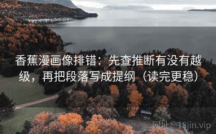 香蕉漫画像排错:先查推断有没有越级,再把段落写成提纲(读完更稳) 香蕉漫画像排错:先查推断有没有越级,再把段落写成提纲(读完更稳)