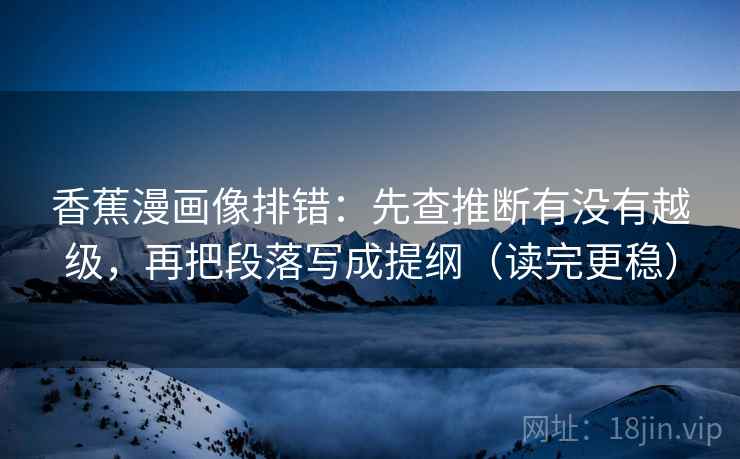 香蕉漫画像排错:先查推断有没有越级,再把段落写成提纲(读完更稳) 香蕉漫画像排错:先查推断有没有越级,再把段落写成提纲(读完更稳)