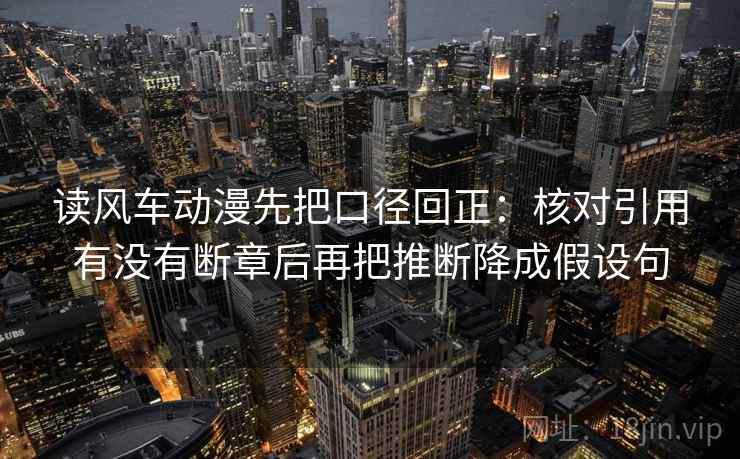 读风车动漫先把口径回正:核对引用有没有断章后再把推断降成假设句 读风车动漫先把口径回正:核对引用有没有断章后再把推断降成假设句
