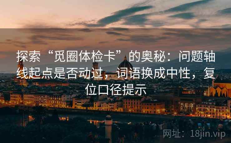 探索“觅圈体检卡”的奥秘:问题轴线起点是否动过,词语换成中性,复位口径提示 探索“觅圈体检卡”的奥秘:问题轴线起点是否动过,词语换成中性,复位口径提示