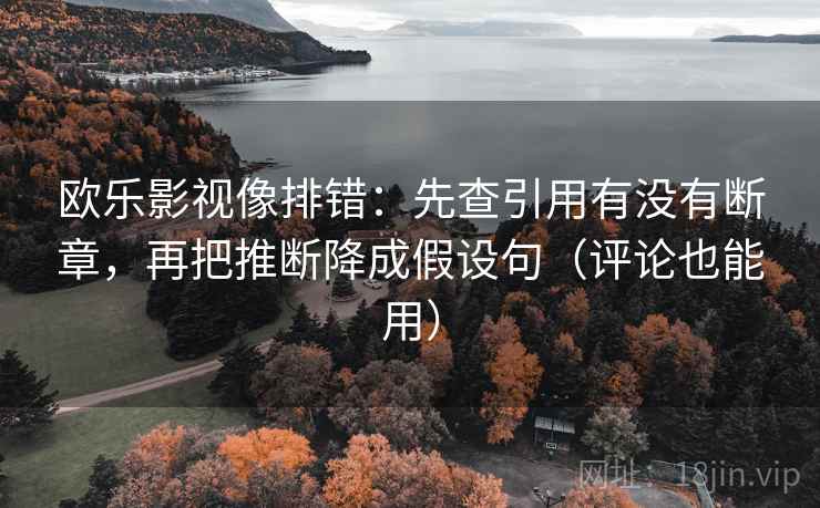 欧乐影视像排错:先查引用有没有断章,再把推断降成假设句(评论也能用) 欧乐影视像排错:先查引用有没有断章,再把推断降成假设句(评论也能用)