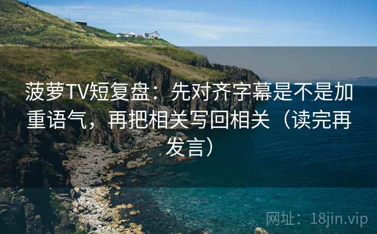 菠萝TV短复盘:先对齐字幕是不是加重语气,再把相关写回相关(读完再发言) 菠萝TV短复盘:先对齐字幕是不是加重语气,再把相关写回相关(读完再发言)