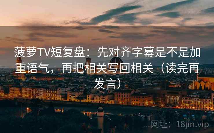 菠萝TV短复盘:先对齐字幕是不是加重语气,再把相关写回相关(读完再发言) 菠萝TV短复盘:先对齐字幕是不是加重语气,再把相关写回相关(读完再发言)