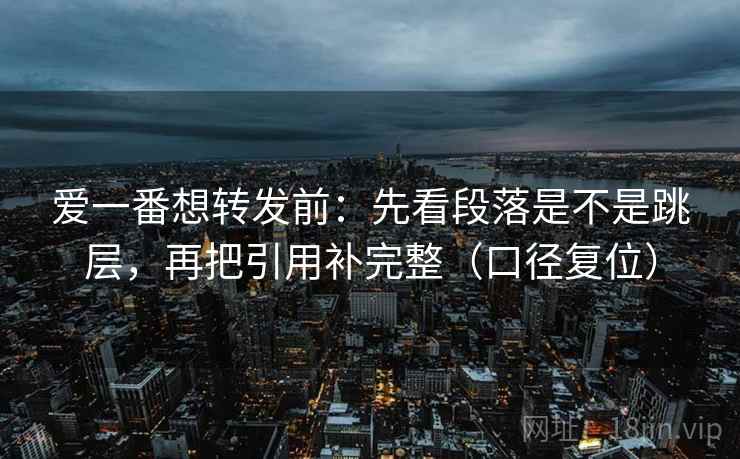 爱一番想转发前:先看段落是不是跳层,再把引用补完整(口径复位) 爱一番想转发前:先看段落是不是跳层,再把引用补完整(口径复位)