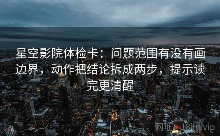 星空影院体检卡:问题范围有没有画边界,动作把结论拆成两步,提示读完更清醒 星空影院体检卡:问题范围有没有画边界,动作把结论拆成两步,提示读完更清醒