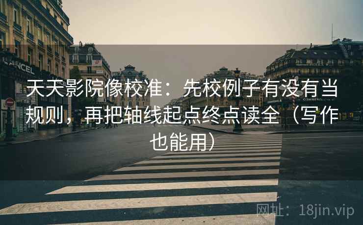 天天影院像校准:先校例子有没有当规则,再把轴线起点终点读全(写作也能用) 天天影院像校准:先校例子有没有当规则,再把轴线起点终点读全(写作也能用)
