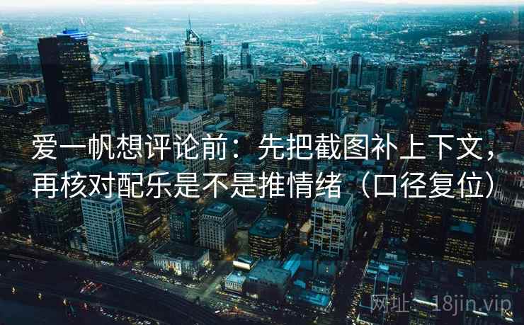 爱一帆想评论前:先把截图补上下文,再核对配乐是不是推情绪(口径复位) 爱一帆想评论前:先把截图补上下文,再核对配乐是不是推情绪(口径复位)
