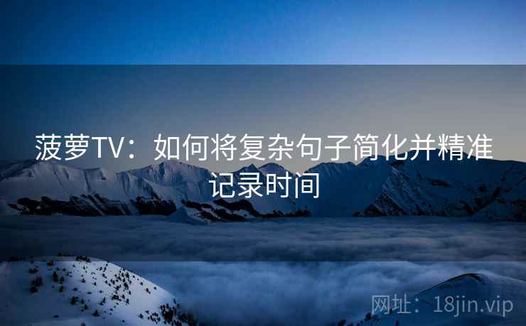 菠萝TV:如何将复杂句子简化并精准记录时间 菠萝TV:如何将复杂句子简化并精准记录时间