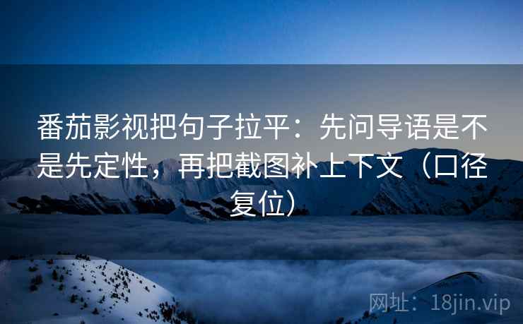 番茄影视把句子拉平:先问导语是不是先定性,再把截图补上下文(口径复位) 番茄影视把句子拉平:先问导语是不是先定性,再把截图补上下文(口径复位)