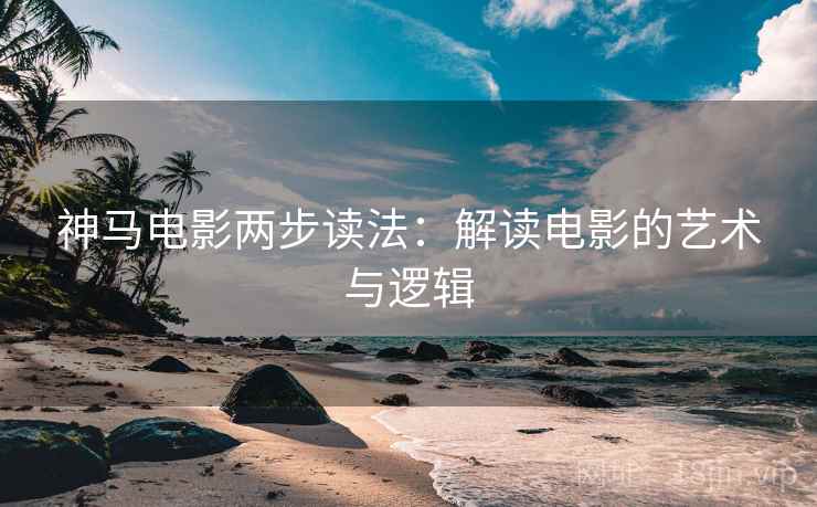 神马电影两步读法:解读电影的艺术与逻辑 神马电影两步读法:解读电影的艺术与逻辑