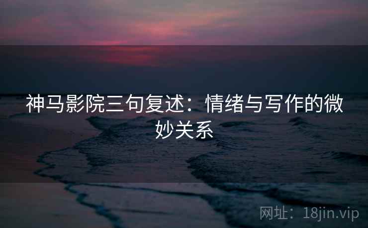 神马影院三句复述:情绪与写作的微妙关系 神马影院三句复述:情绪与写作的微妙关系
