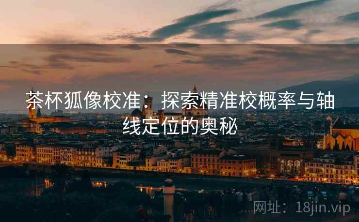 茶杯狐像校准:探索精准校概率与轴线定位的奥秘 茶杯狐像校准:探索精准校概率与轴线定位的奥秘