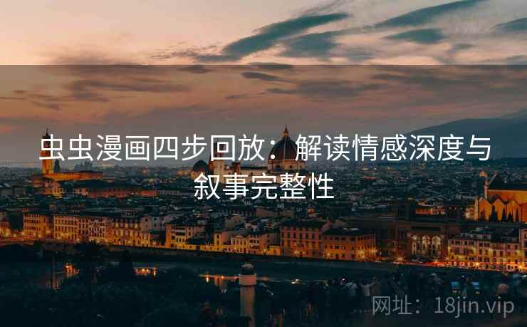 虫虫漫画四步回放:解读情感深度与叙事完整性 虫虫漫画四步回放:解读情感深度与叙事完整性